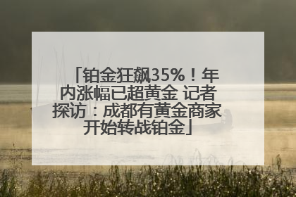 铂金狂飙35%！年内涨幅已超黄金 记者探访：成都有黄金商家开始转战铂金