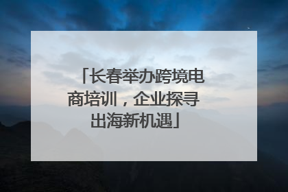 长春举办跨境电商培训，企业探寻出海新机遇