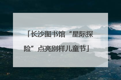 长沙图书馆“星际探险”点亮别样儿童节