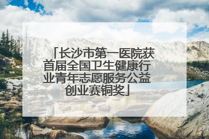 长沙市第一医院获首届全国卫生健康行业青年志愿服务公益创业赛铜奖