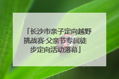 长沙市亲子定向越野挑战赛·父亲节专属徒步定向活动落幕
