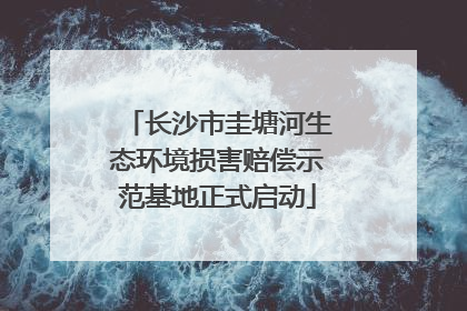 长沙市圭塘河生态环境损害赔偿示范基地正式启动