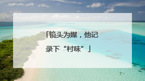镜头为媒，他记录下“村味”