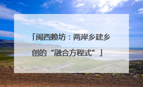 闽西赖坊：两岸乡建乡创的“融合方程式”