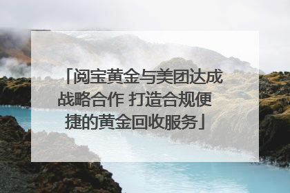 阅宝黄金与美团达成战略合作 打造合规便捷的黄金回收服务