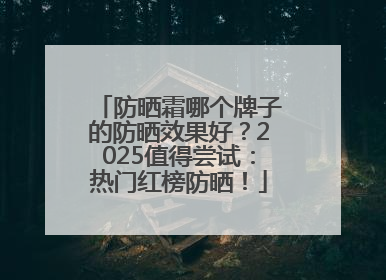 防晒霜哪个牌子的防晒效果好？2025值得尝试：热门红榜防晒！