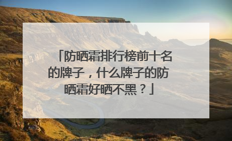防晒霜排行榜前十名的牌子，什么牌子的防晒霜好晒不黑？
