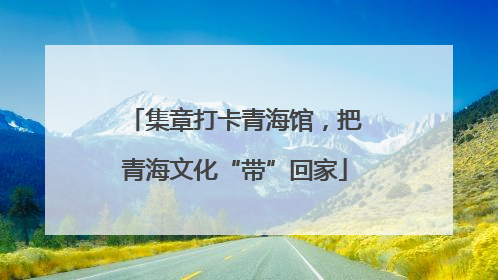 集章打卡青海馆，把青海文化“带”回家