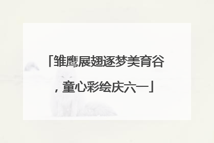 雏鹰展翅逐梦美育谷，童心彩绘庆六一