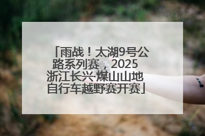 雨战！太湖9号公路系列赛，2025浙江长兴·煤山山地自行车越野赛开赛