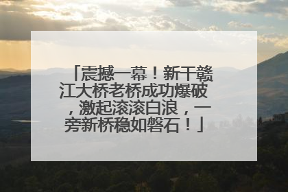 震撼一幕！新干赣江大桥老桥成功爆破，激起滚滚白浪，一旁新桥稳如磐石！