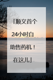 顺义首个24小时自助售药机！在这儿