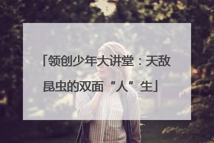 领创少年大讲堂：天敌昆虫的双面“人”生