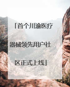 首个川渝医疗器械领先用户社区正式上线