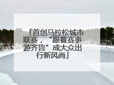 首创马拉松城市联赛，“跟着赛事游齐鲁”成大众出行新风尚