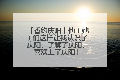 香约庆阳丨他（她）们这样让我认识了庆阳、了解了庆阳、喜欢上了庆阳