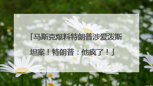 马斯克爆料特朗普涉爱泼斯坦案！特朗普：他疯了！