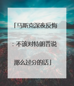 马斯克深夜反悔：不该对特朗普说那么过分的话