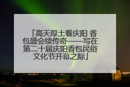 高天厚土看庆阳 香包盛会续传奇——写在第二十届庆阳香包民俗文化节开幕之际