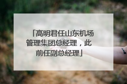 高明君任山东机场管理集团总经理，此前任副总经理