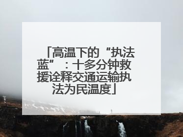 高温下的“执法蓝”：十多分钟救援诠释交通运输执法为民温度