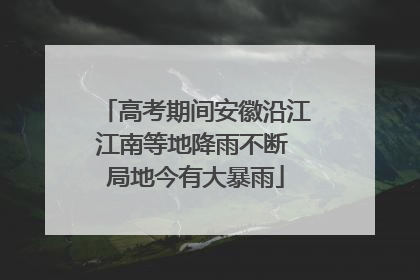 高考期间安徽沿江江南等地降雨不断 局地今有大暴雨