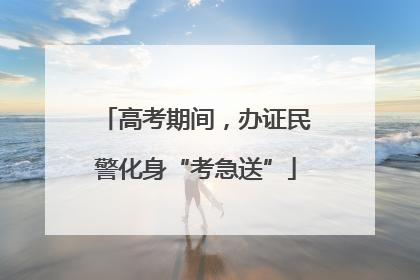 高考期间，办证民警化身“考急送”