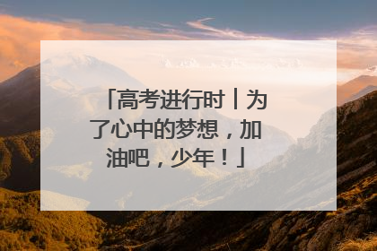 高考进行时︱为了心中的梦想，加油吧，少年！
