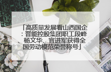 高质量发展看山西国企：晋能控股集团职工段峰、杨文华、官进军获得全国劳动模范荣誉称号