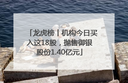 龙虎榜丨机构今日买入这18股，抛售御银股份1.40亿元