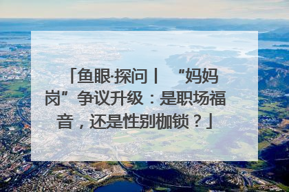 鱼眼·探问丨 “妈妈岗”争议升级：是职场福音，还是性别枷锁？