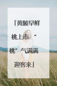 黄陂早鲜桃上市 “桃”气满满迎客来