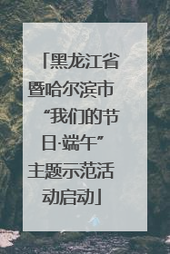 黑龙江省暨哈尔滨市“我们的节日·端午”主题示范活动启动