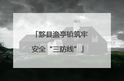 黟县渔亭镇筑牢安全“三防线”