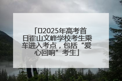 ﻿2025年高考首日霍山文峰学校考生乘车进入考点，包括“爱心回响”考生