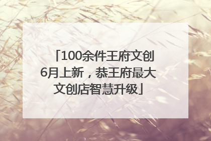 100余件王府文创6月上新，恭王府最大文创店智慧升级