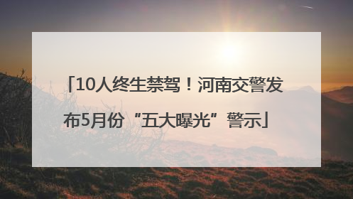10人终生禁驾！河南交警发布5月份“五大曝光”警示