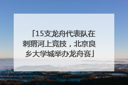 15支龙舟代表队在刺猬河上竞技，北京良乡大学城举办龙舟赛