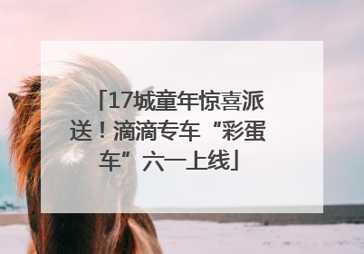 17城童年惊喜派送！滴滴专车“彩蛋车”六一上线