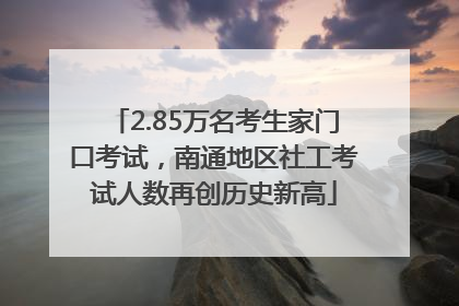 2.85万名考生家门口考试，南通地区社工考试人数再创历史新高