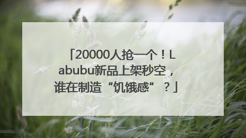 20000人抢一个！Labubu新品上架秒空，谁在制造“饥饿感”？