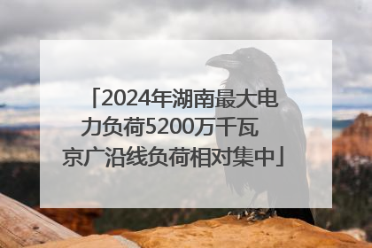 2024年湖南最大电力负荷5200万千瓦 京广沿线负荷相对集中