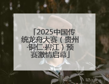 2025中国传统龙舟大赛（贵州·铜仁·碧江）预赛激情启幕