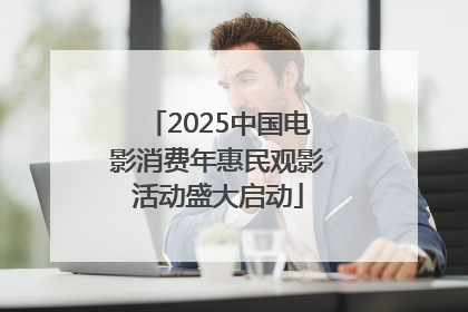 2025中国电影消费年惠民观影活动盛大启动