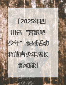 2025年四川省“奔跑吧·少年”系列活动释放青少年成长新动能