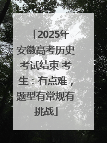 2025年安徽高考历史考试结束 考生：有点难，题型有常规有挑战