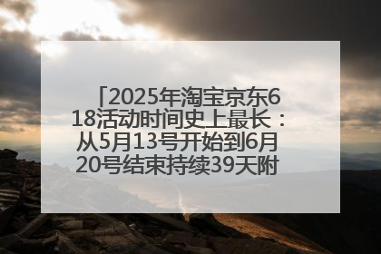 2025年淘宝京东618活动时间史上最长：从5月13号开始到6月20号结束持续39天附详细时间表一览
