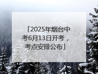 2025年烟台中考6月13日开考，考点安排公布