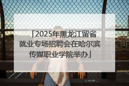 2025年黑龙江留省就业专场招聘会在哈尔滨传媒职业学院举办