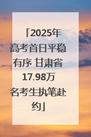 2025年高考首日平稳有序 甘肃省17.98万名考生执笔赴约
